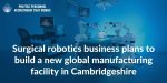 Surgical-robotics-business-plans-to-build-a-new-global-manufacturing-facility-in-Cambridgeshire.jpeg